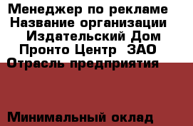 Менеджер по рекламе › Название организации ­ Издательский Дом Пронто-Центр, ЗАО › Отрасль предприятия ­ PR › Минимальный оклад ­ 25 000 - Все города Работа » Вакансии   . Мордовия респ.